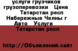 услуги грузчиков  грузоперевозки › Цена ­ 350 - Татарстан респ., Набережные Челны г. Авто » Услуги   . Татарстан респ.